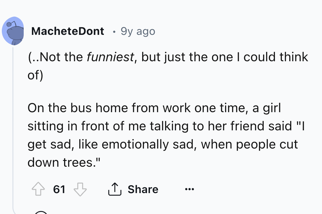 screenshot - MacheteDont 9y ago ..Not the funniest, but just the one I could think of On the bus home from work one time, a girl sitting in front of me talking to her friend said "I get sad, emotionally sad, when people cut down trees." 61